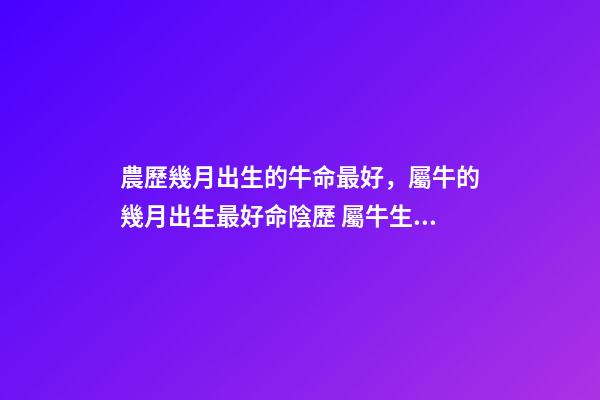 農歷幾月出生的牛命最好，屬牛的幾月出生最好命陰歷 屬牛生在幾月最好農歷，屬牛的幾月出生好-第1張-觀點-玄機派